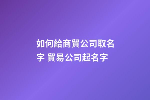 如何給商貿公司取名字 貿易公司起名字-第1張-公司起名-玄機派